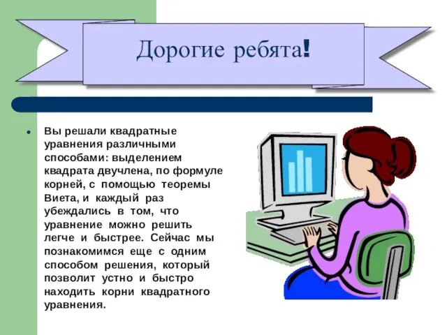 Вы решали квадратные уравнения различными способами: выделением квадрата двучлена, по формуле корней,