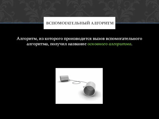 Алгоритм, из которого производится вызов вспомогательного алгоритма, получил название основного алгоритма. ВСПОМОГАТЕЛЬНЫЙ АЛГОРИТМ