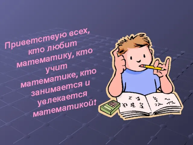 Приветствую всех, кто любит математику, кто учит математике, кто занимается и увлекается математикой!