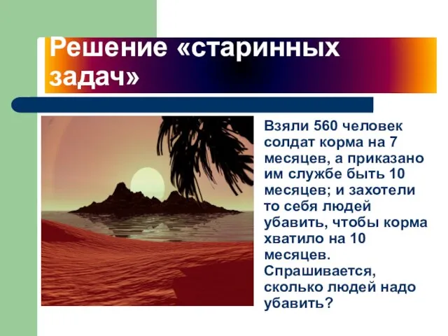 Решение «старинных задач» Взяли 560 человек солдат корма на 7 месяцев, а