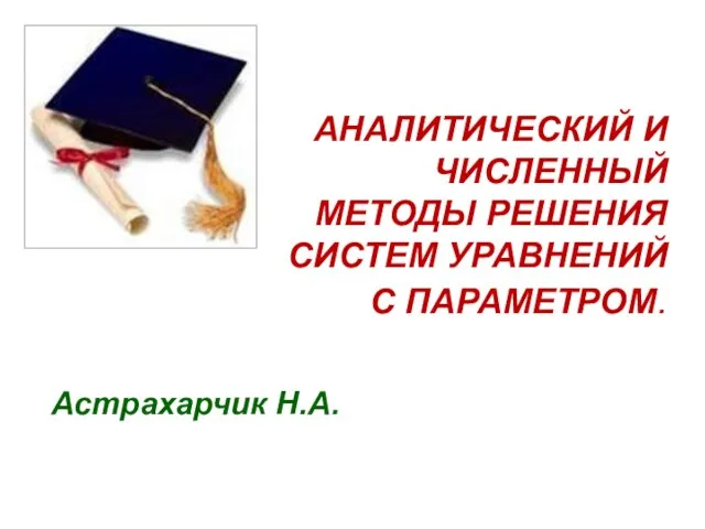 АНАЛИТИЧЕСКИЙ И ЧИСЛЕННЫЙ МЕТОДЫ РЕШЕНИЯ СИСТЕМ УРАВНЕНИЙ С ПАРАМЕТРОМ. Астрахарчик Н.А.