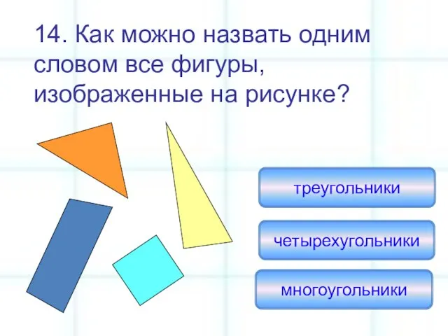 14. Как можно назвать одним словом все фигуры, изображенные на рисунке? многоугольники четырехугольники треугольники