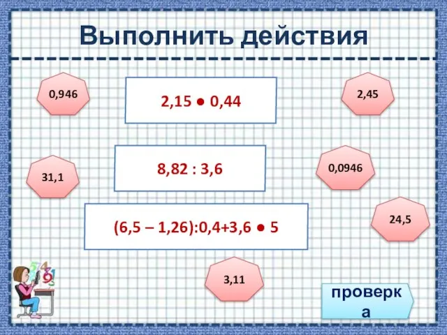 Выполнить действия проверка 2,15 ● 0,44 8,82 : 3,6 (6,5 – 1,26):0,4+3,6