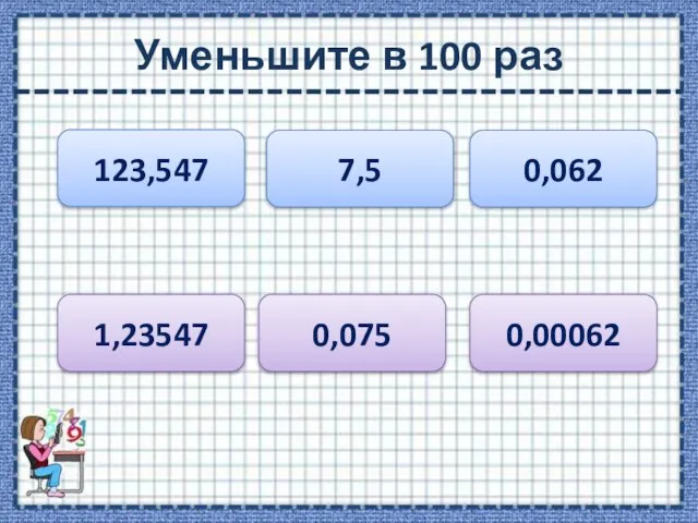 Уменьшите в 100 раз 123,547 7,5 0,062 1,23547 0,075 0,00062