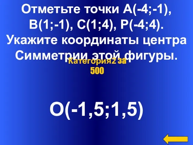 Отметьте точки А(-4;-1), В(1;-1), С(1;4), Р(-4;4). Укажите координаты центра Симметрии этой фигуры. О(-1,5;1,5) Категория2 за 500