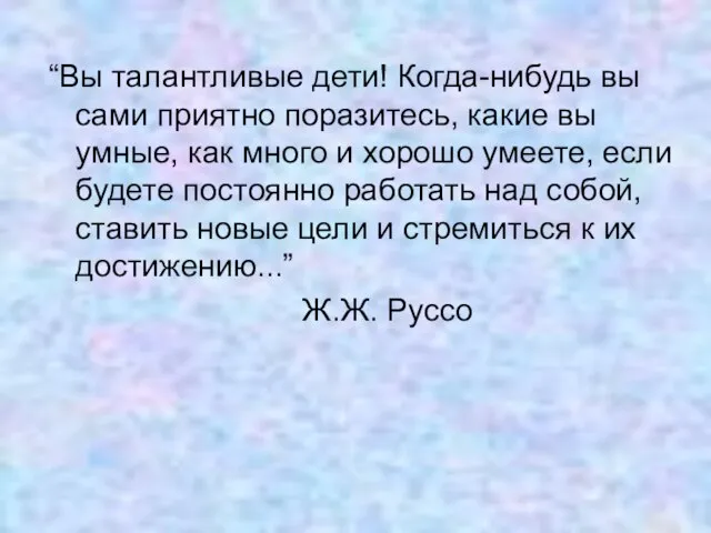 “Вы талантливые дети! Когда-нибудь вы сами приятно поразитесь, какие вы умные, как