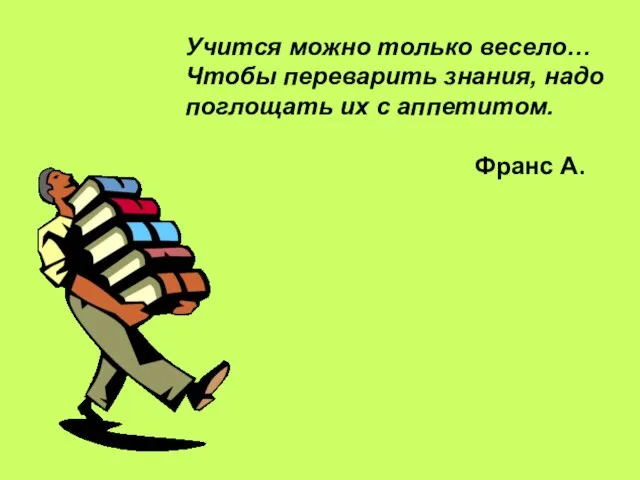 Учится можно только весело… Чтобы переварить знания, надо поглощать их с аппетитом. Франс А.