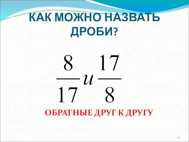 КАК МОЖНО НАЗВАТЬ ДРОБИ? ОБРАТНЫЕ ДРУГ К ДРУГУ