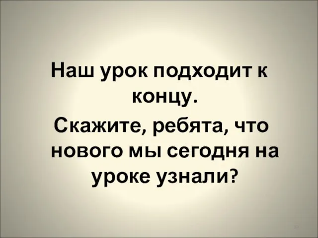 Наш урок подходит к концу. Скажите, ребята, что нового мы сегодня на уроке узнали?