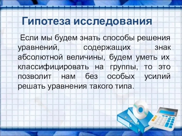 Гипотеза исследования Если мы будем знать способы решения уравнений, содержащих знак абсолютной