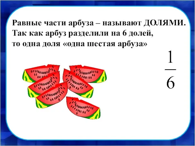 Равные части арбуза – называют ДОЛЯМИ. Так как арбуз разделили на 6