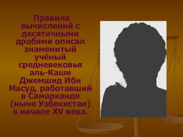 Правила вычислений с десятичными дробями описал знаменитый учёный средневековья аль-Каши Джемшид Ибн