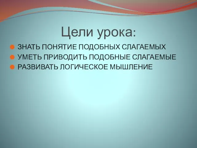 Цели урока: ЗНАТЬ ПОНЯТИЕ ПОДОБНЫХ СЛАГАЕМЫХ УМЕТЬ ПРИВОДИТЬ ПОДОБНЫЕ СЛАГАЕМЫЕ РАЗВИВАТЬ ЛОГИЧЕСКОЕ МЫШЛЕНИЕ