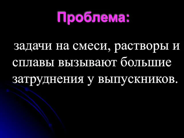 Проблема: задачи на смеси, растворы и сплавы вызывают большие затруднения у выпускников.