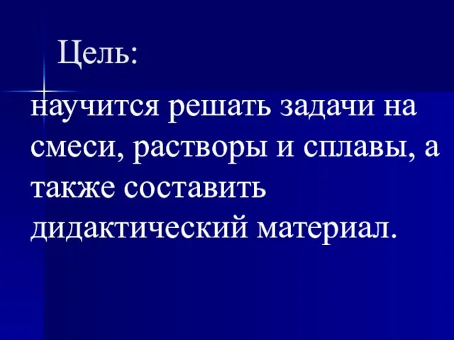 Цель: научится решать задачи на смеси, растворы и сплавы, а также составить дидактический материал.