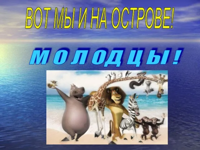 ВОТ МЫ И НА ОСТРОВЕ! М О Л ОД Ц Ы !