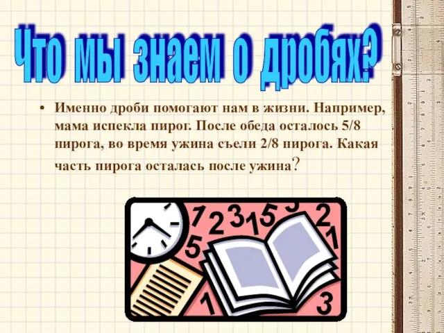 Именно дроби помогают нам в жизни. Например, мама испекла пирог. После обеда