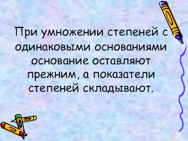 При умножении степеней с одинаковыми основаниями основание оставляют прежним, а показатели степеней складывают.