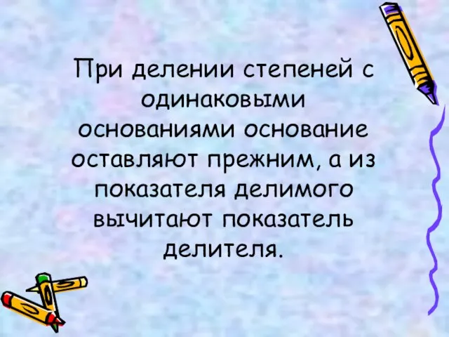 При делении степеней с одинаковыми основаниями основание оставляют прежним, а из показателя делимого вычитают показатель делителя.