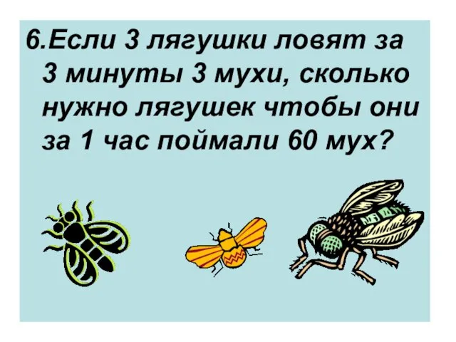 6.Если 3 лягушки ловят за 3 минуты 3 мухи, сколько нужно лягушек