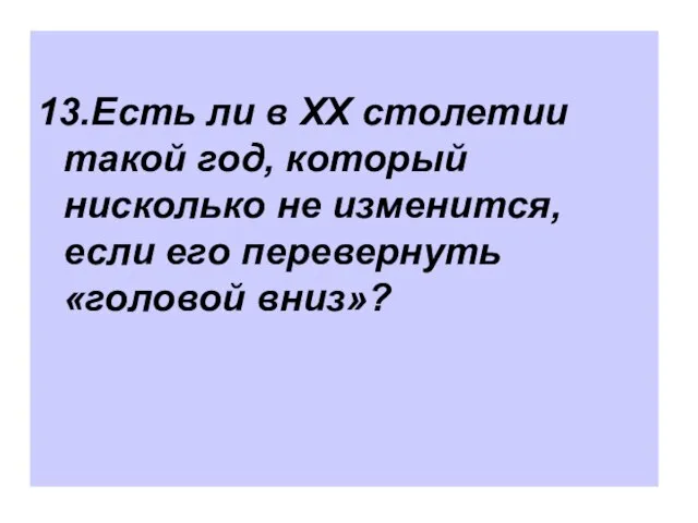 13.Есть ли в ХХ столетии такой год, который нисколько не изменится, если его перевернуть «головой вниз»?