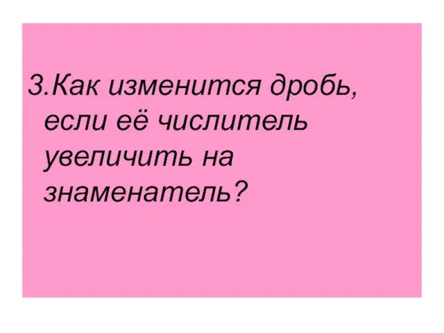 3.Как изменится дробь, если её числитель увеличить на знаменатель?