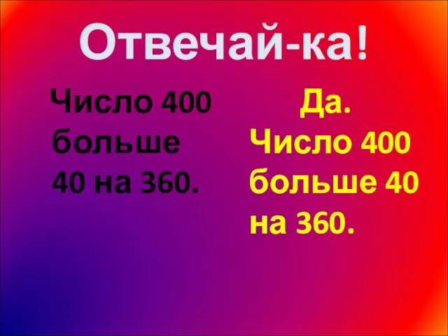 Отвечай-ка! Число 400 больше 40 на 360. Да. Число 400 больше 40 на 360.