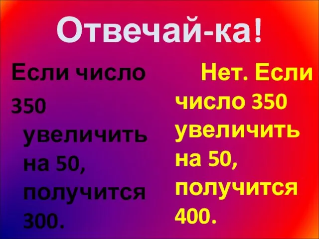 Отвечай-ка! Если число 350 увеличить на 50, получится 300. Нет. Если число