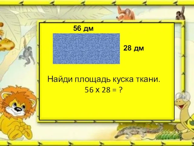 56 дм 28 дм Найди площадь куска ткани. 56 х 28 = ?