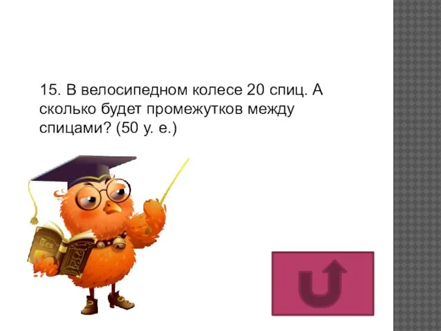 15. В велосипедном колесе 20 спиц. А сколько будет промежутков между спицами? (50 у. е.)