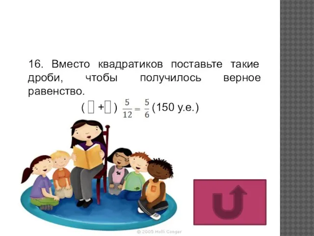 16. Вместо квадратиков поставьте такие дроби, чтобы получилось верное равенство. ( + ) (150 у.е.)