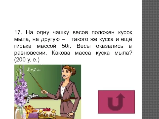 17. На одну чашку весов положен кусок мыла, на другую – такого