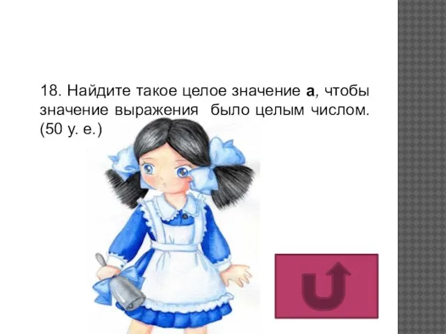 18. Найдите такое целое значение а, чтобы значение выражения было целым числом. (50 у. е.)