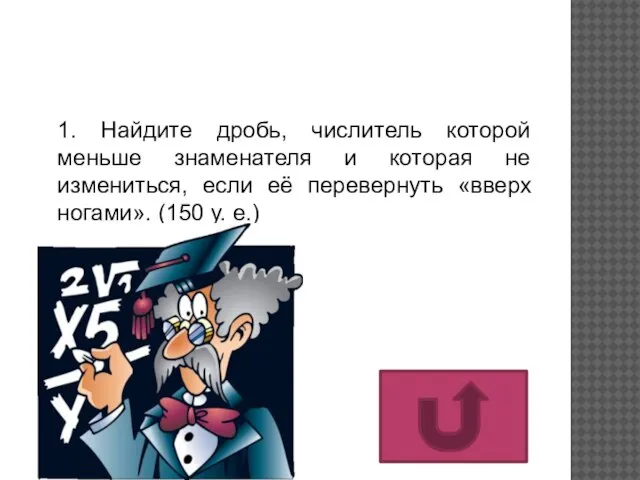 1. Найдите дробь, числитель которой меньше знаменателя и которая не измениться, если