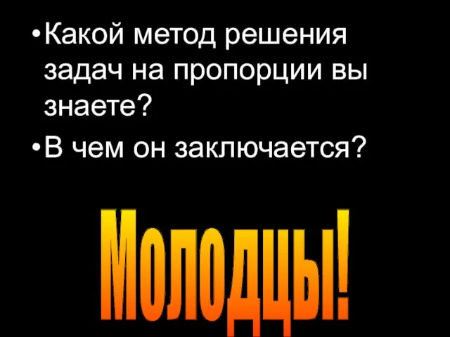 Какой метод решения задач на пропорции вы знаете? В чем он заключается? Молодцы!