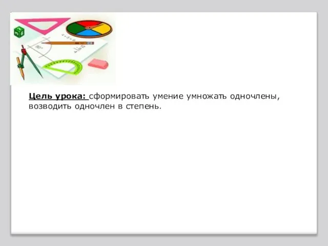 Цель урока: сформировать умение умножать одночлены, возводить одночлен в степень.