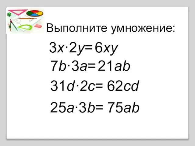 Выполните умножение: 3x·2y= 6xy 7b·3a= 21ab 31d·2c= 62cd 25a∙3b= 75ab