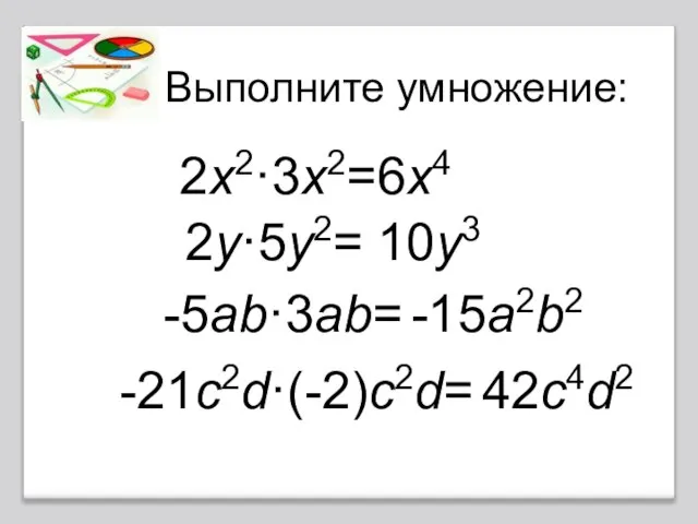 Выполните умножение: 2x2·3x2= 6x4 2y·5y2= 10y3 -5ab·3ab= -15a2b2 -21c2d·(-2)c2d= 42c4d2