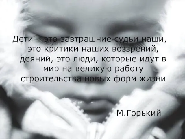 Дети – это завтрашние судьи наши, это критики наших воззрений, деяний, это