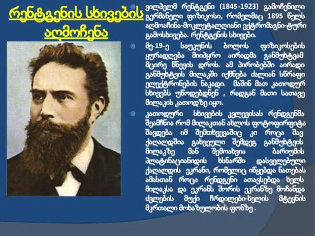 ვილჰელმ რენტგენი (1845-1923) გამოჩენილი გერმანელი ფიზიკოსი, რომელმაც 1895 წელს აღმოაჩინა-მოკლეტალღიანი ექტრომაგნი-ტური გამოსხივება.