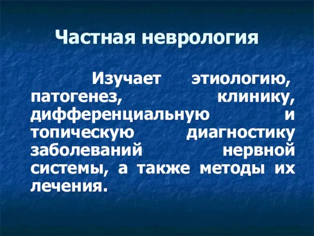 Частная неврология Изучает этиологию, патогенез, клинику, дифференциальную и топическую диагностику заболеваний нервной