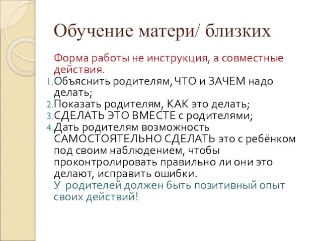 Обучение матери/ близких Форма работы не инструкция, а совместные действия. Объяснить родителям,