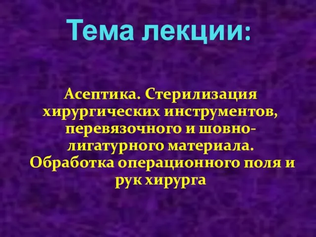 Тема лекции: Асептика. Стерилизация хирургических инструментов, перевязочного и шовно-лигатурного материала. Обработка операционного поля и рук хирурга