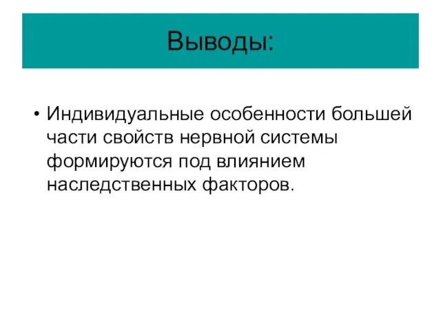 Выводы: Индивидуальные особенности большей части свойств нервной системы формируются под влиянием наследственных факторов.