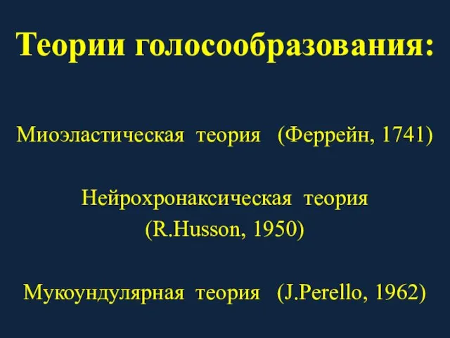 Теории голосообразования: Миоэластическая теория (Феррейн, 1741) Нейрохронаксическая теория (R.Husson, 1950) Мукоундулярная теория (J.Perello, 1962)