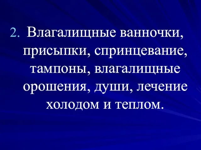 Влагалищные ванночки, присыпки, спринцевание, тампоны, влагалищные орошения, души, лечение холодом и теплом.