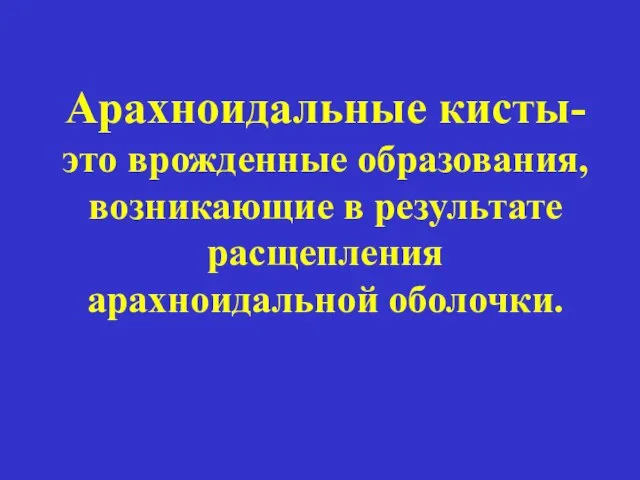 Арахноидальные кисты- это врожденные образования, возникающие в результате расщепления арахноидальной оболочки.