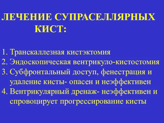 ЛЕЧЕНИЕ СУПРАСЕЛЛЯРНЫХ КИСТ: 1. Транскаллезная кистэктомия 2. Эндоскопическая вентрикуло-кистостомия 3. Субфронтальный доступ,