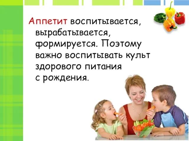 Аппетит воспитывается, вырабатывается, формируется. Поэтому важно воспитывать культ здорового питания с рождения.