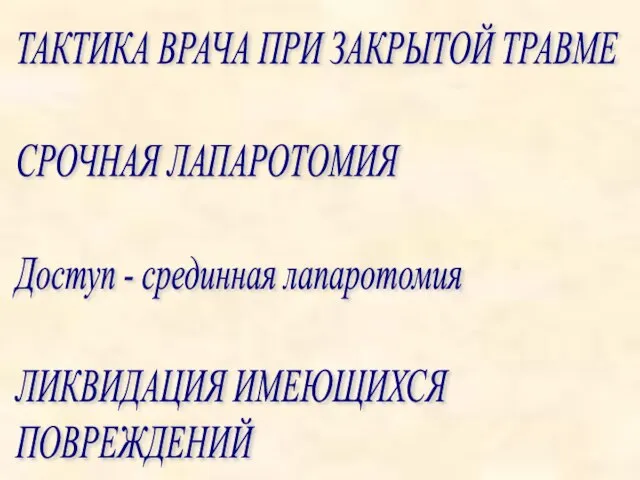 ТАКТИКА ВРАЧА ПРИ ЗАКРЫТОЙ ТРАВМЕ СРОЧНАЯ ЛАПАРОТОМИЯ Доступ - срединная лапаротомия ЛИКВИДАЦИЯ ИМЕЮЩИХСЯ ПОВРЕЖДЕНИЙ